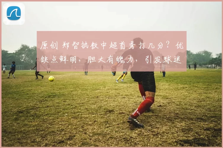 原创 郑智执教中超首秀打几分？优缺点鲜明，胆大有魄力，引发球迷热议