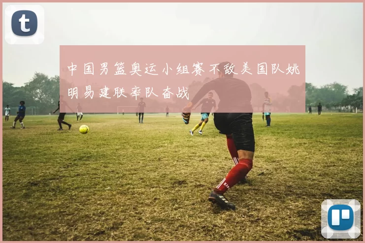 中国男篮奥运小组赛不敌美国队姚明易建联率队奋战