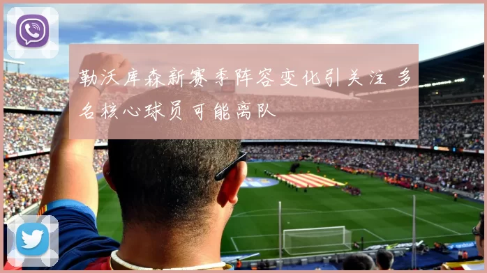 勒沃库森新赛季阵容变化引关注 多名核心球员可能离队