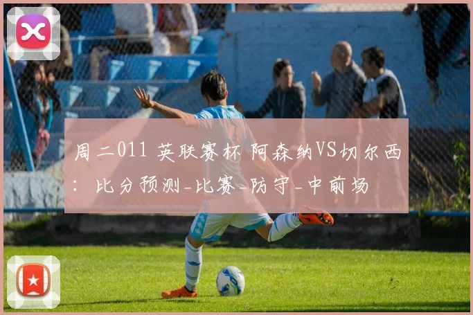 周二011 英联赛杯 阿森纳VS切尔西：比分预测_比赛_防守_中前场