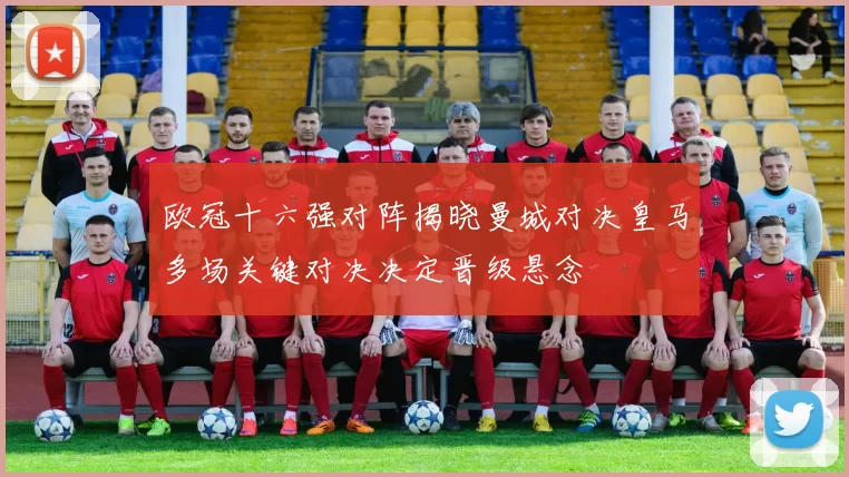 欧冠十六强对阵揭晓曼城对决皇马多场关键对决决定晋级悬念