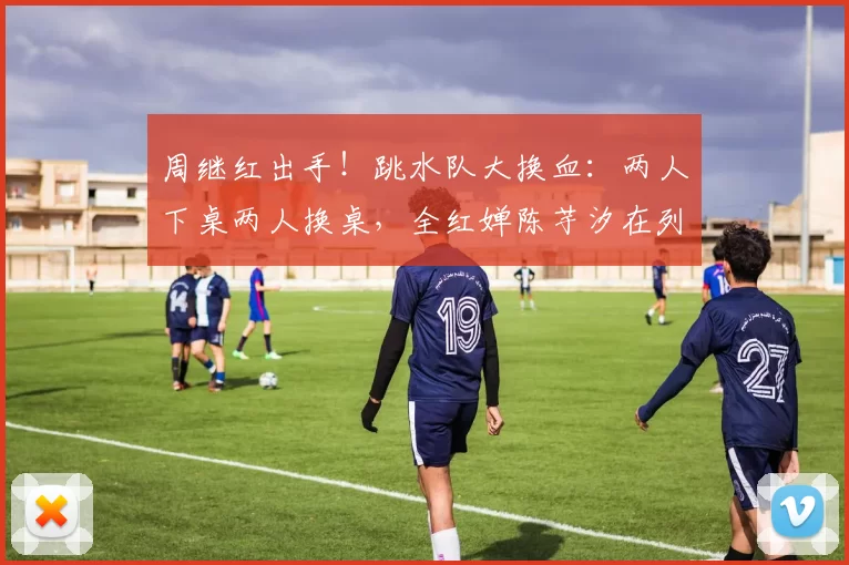 周继红出手！跳水队大换血：两人下桌两人换桌，全红婵陈芋汐在列